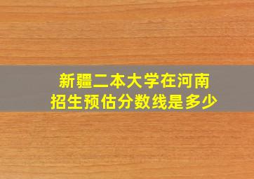 新疆二本大学在河南招生预估分数线是多少