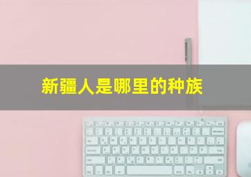 新疆人是哪里的种族