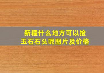 新疆什么地方可以捡玉石石头呢图片及价格