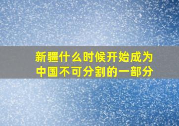 新疆什么时候开始成为中国不可分割的一部分