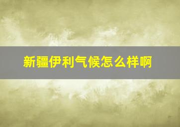 新疆伊利气候怎么样啊