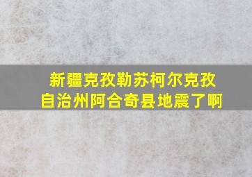 新疆克孜勒苏柯尔克孜自治州阿合奇县地震了啊