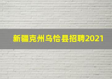 新疆克州乌恰县招聘2021