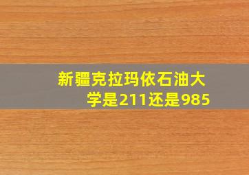 新疆克拉玛依石油大学是211还是985