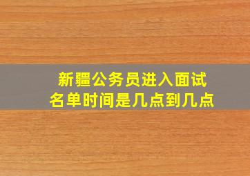 新疆公务员进入面试名单时间是几点到几点