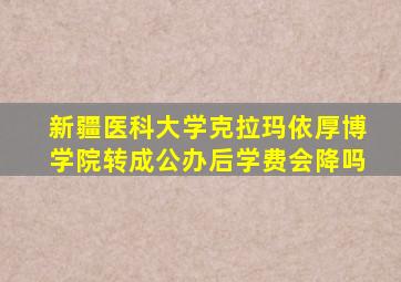 新疆医科大学克拉玛依厚博学院转成公办后学费会降吗