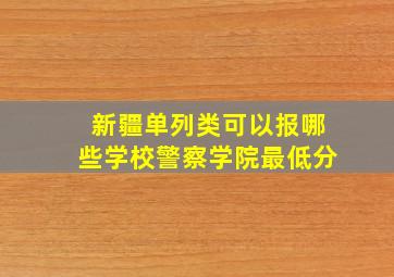 新疆单列类可以报哪些学校警察学院最低分