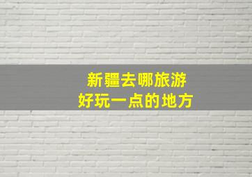 新疆去哪旅游好玩一点的地方