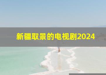 新疆取景的电视剧2024