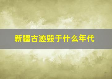 新疆古迹毁于什么年代