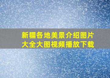 新疆各地美景介绍图片大全大图视频播放下载