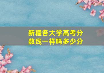 新疆各大学高考分数线一样吗多少分