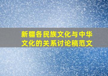 新疆各民族文化与中华文化的关系讨论稿范文