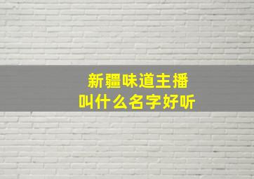 新疆味道主播叫什么名字好听