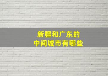 新疆和广东的中间城市有哪些