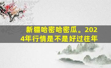 新疆哈密哈密瓜。2024年行情是不是好过往年