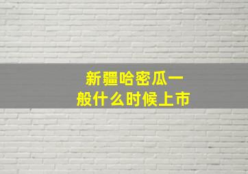 新疆哈密瓜一般什么时候上市