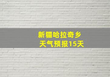 新疆哈拉奇乡天气预报15天