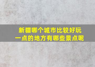 新疆哪个城市比较好玩一点的地方有哪些景点呢