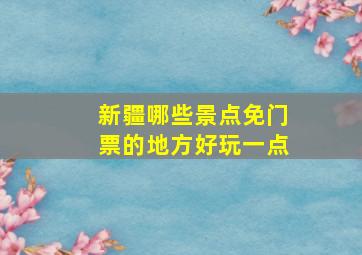 新疆哪些景点免门票的地方好玩一点