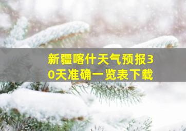 新疆喀什天气预报30天准确一览表下载