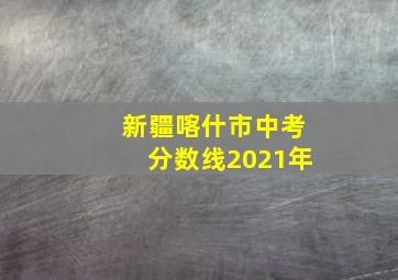 新疆喀什市中考分数线2021年