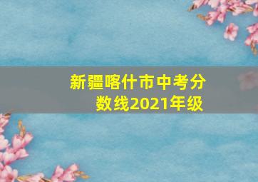 新疆喀什市中考分数线2021年级