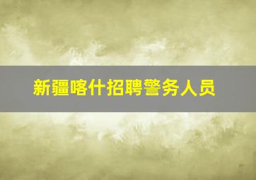 新疆喀什招聘警务人员