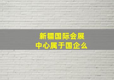 新疆国际会展中心属于国企么