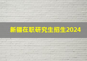 新疆在职研究生招生2024