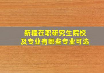 新疆在职研究生院校及专业有哪些专业可选