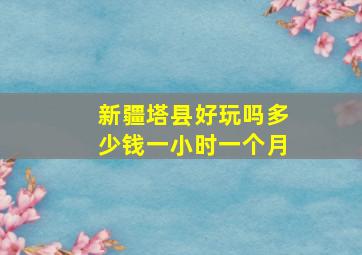 新疆塔县好玩吗多少钱一小时一个月