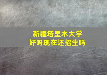 新疆塔里木大学好吗现在还招生吗