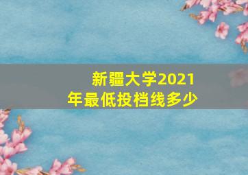 新疆大学2021年最低投档线多少