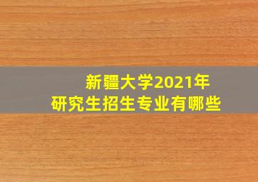 新疆大学2021年研究生招生专业有哪些