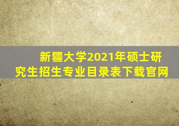 新疆大学2021年硕士研究生招生专业目录表下载官网