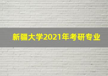 新疆大学2021年考研专业