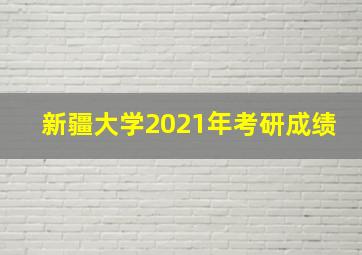 新疆大学2021年考研成绩