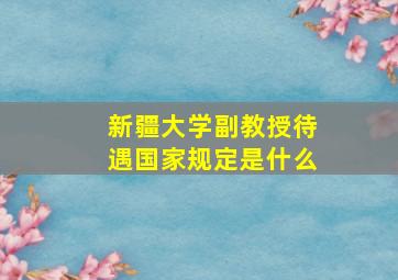 新疆大学副教授待遇国家规定是什么