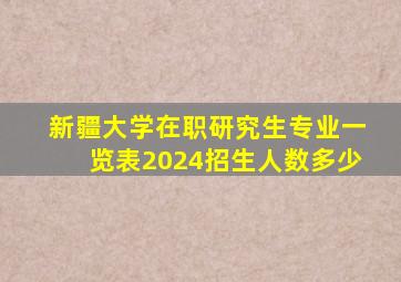 新疆大学在职研究生专业一览表2024招生人数多少