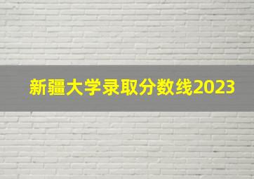 新疆大学录取分数线2023