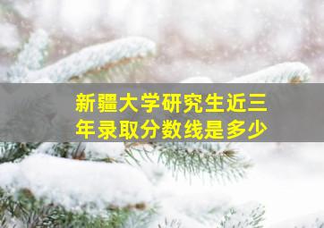 新疆大学研究生近三年录取分数线是多少