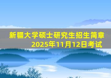 新疆大学硕士研究生招生简章2025年11月12日考试