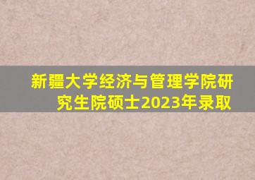 新疆大学经济与管理学院研究生院硕士2023年录取