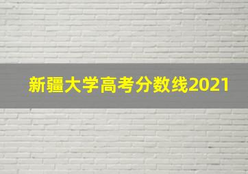 新疆大学高考分数线2021