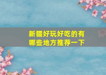 新疆好玩好吃的有哪些地方推荐一下