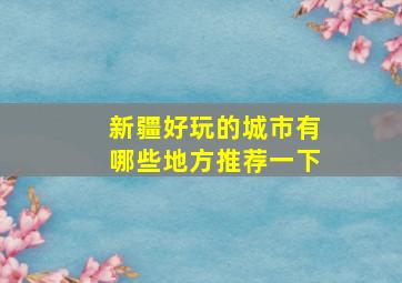 新疆好玩的城市有哪些地方推荐一下