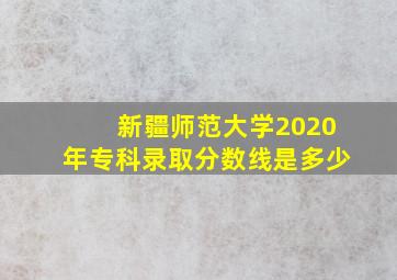 新疆师范大学2020年专科录取分数线是多少