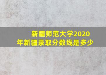 新疆师范大学2020年新疆录取分数线是多少