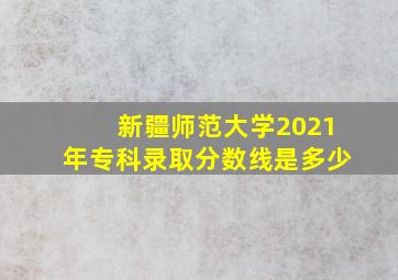 新疆师范大学2021年专科录取分数线是多少